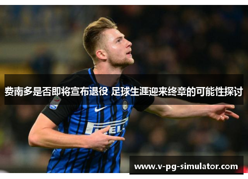 费南多是否即将宣布退役 足球生涯迎来终章的可能性探讨