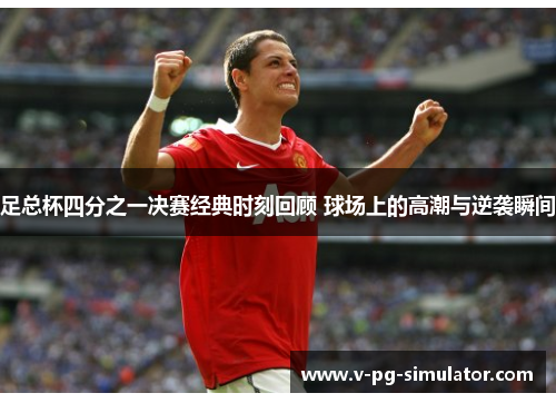足总杯四分之一决赛经典时刻回顾 球场上的高潮与逆袭瞬间