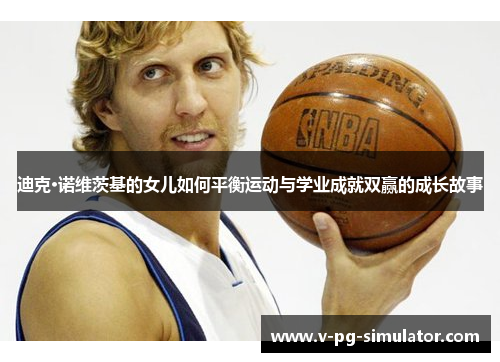 迪克·诺维茨基的女儿如何平衡运动与学业成就双赢的成长故事