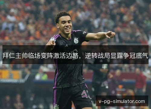 拜仁主帅临场变阵激活边路，逆转战局显露争冠底气